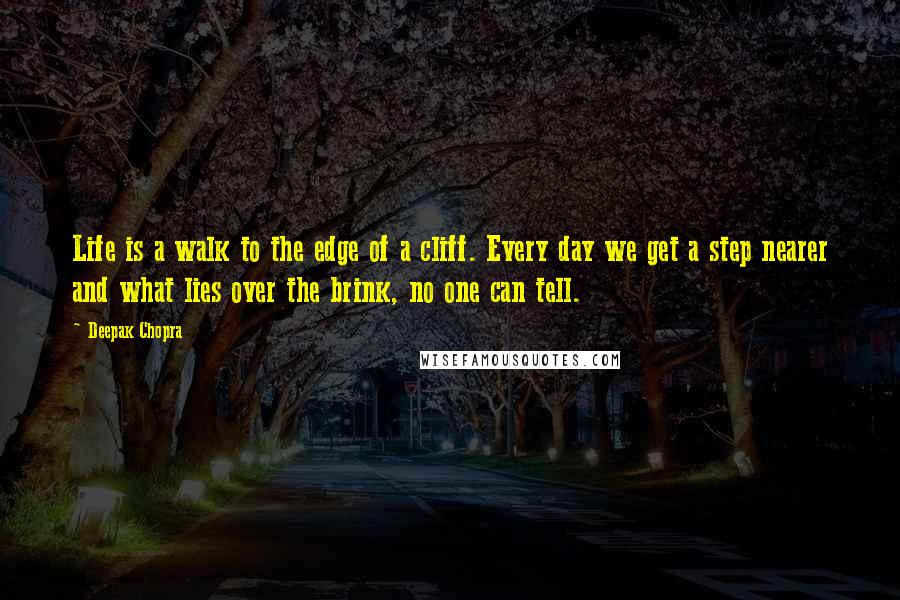 Deepak Chopra Quotes: Life is a walk to the edge of a cliff. Every day we get a step nearer and what lies over the brink, no one can tell.