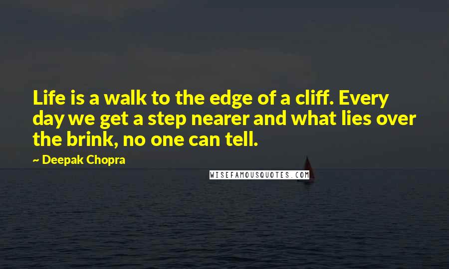 Deepak Chopra Quotes: Life is a walk to the edge of a cliff. Every day we get a step nearer and what lies over the brink, no one can tell.