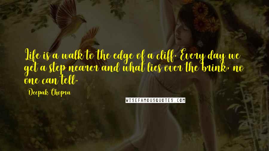 Deepak Chopra Quotes: Life is a walk to the edge of a cliff. Every day we get a step nearer and what lies over the brink, no one can tell.