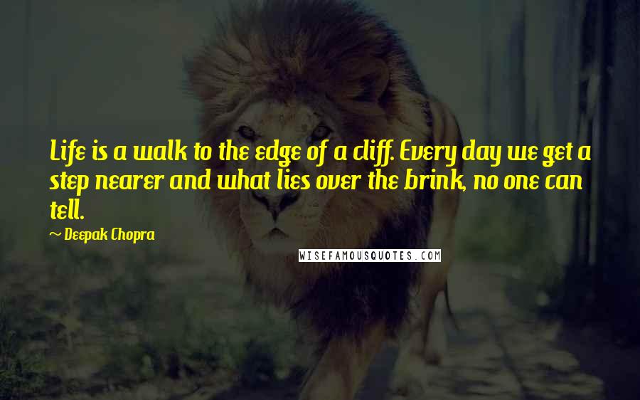 Deepak Chopra Quotes: Life is a walk to the edge of a cliff. Every day we get a step nearer and what lies over the brink, no one can tell.