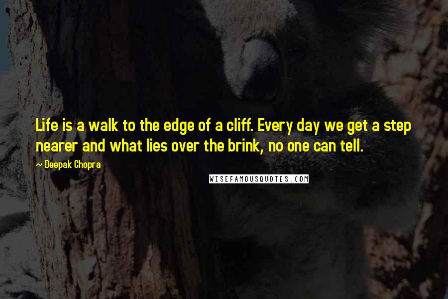 Deepak Chopra Quotes: Life is a walk to the edge of a cliff. Every day we get a step nearer and what lies over the brink, no one can tell.