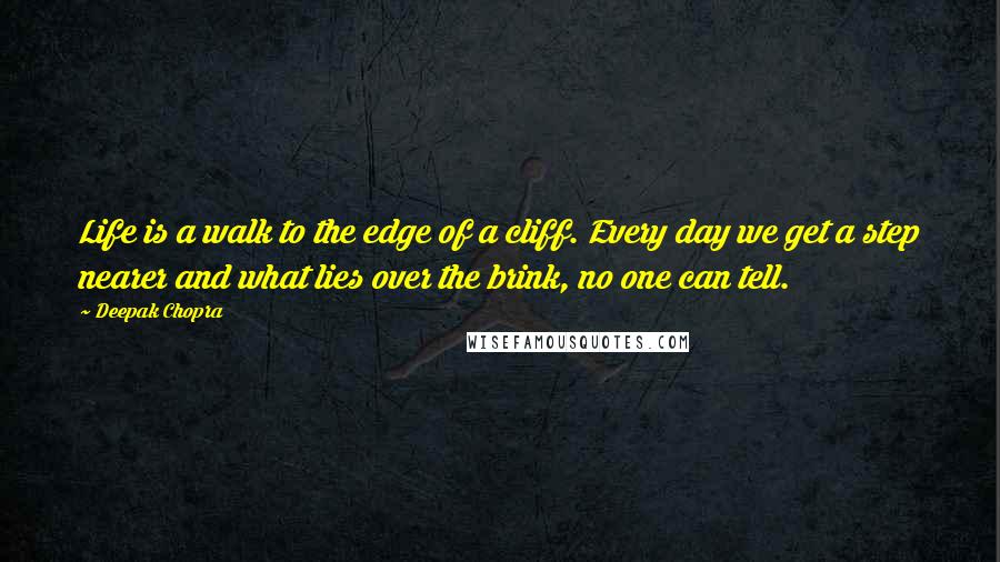 Deepak Chopra Quotes: Life is a walk to the edge of a cliff. Every day we get a step nearer and what lies over the brink, no one can tell.