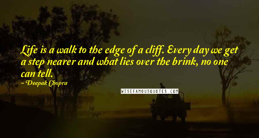 Deepak Chopra Quotes: Life is a walk to the edge of a cliff. Every day we get a step nearer and what lies over the brink, no one can tell.