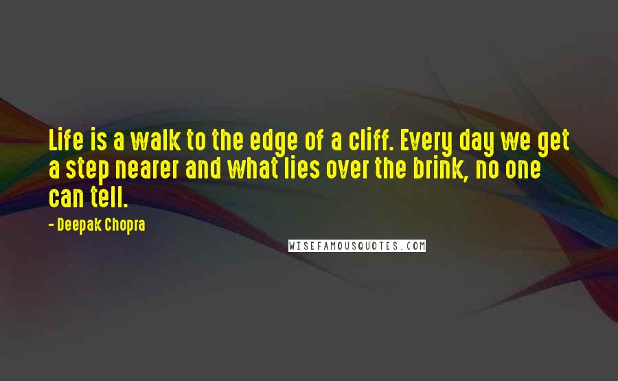 Deepak Chopra Quotes: Life is a walk to the edge of a cliff. Every day we get a step nearer and what lies over the brink, no one can tell.