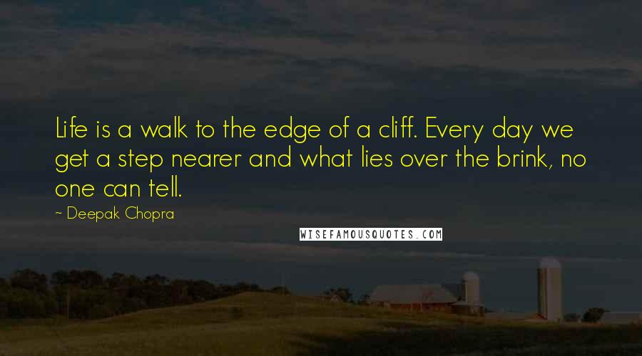 Deepak Chopra Quotes: Life is a walk to the edge of a cliff. Every day we get a step nearer and what lies over the brink, no one can tell.