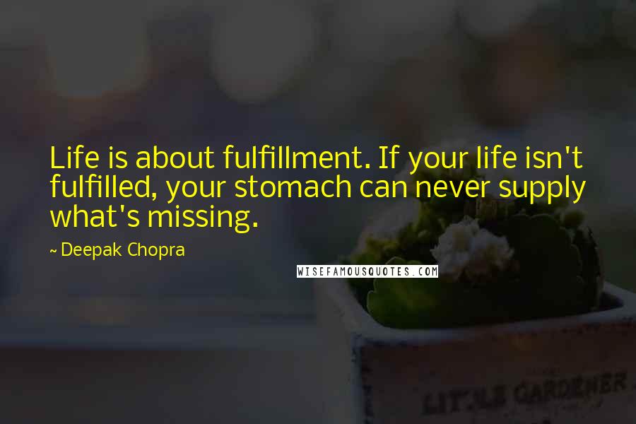 Deepak Chopra Quotes: Life is about fulfillment. If your life isn't fulfilled, your stomach can never supply what's missing.