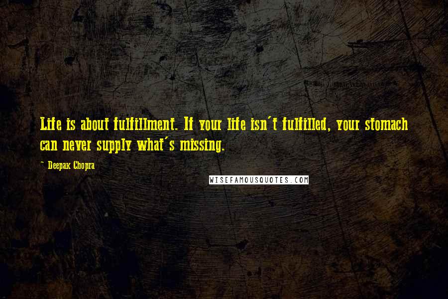 Deepak Chopra Quotes: Life is about fulfillment. If your life isn't fulfilled, your stomach can never supply what's missing.
