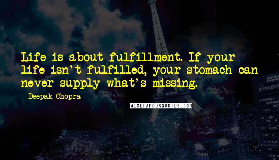 Deepak Chopra Quotes: Life is about fulfillment. If your life isn't fulfilled, your stomach can never supply what's missing.