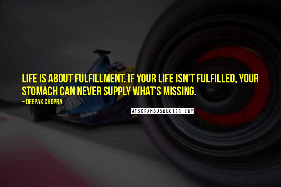 Deepak Chopra Quotes: Life is about fulfillment. If your life isn't fulfilled, your stomach can never supply what's missing.