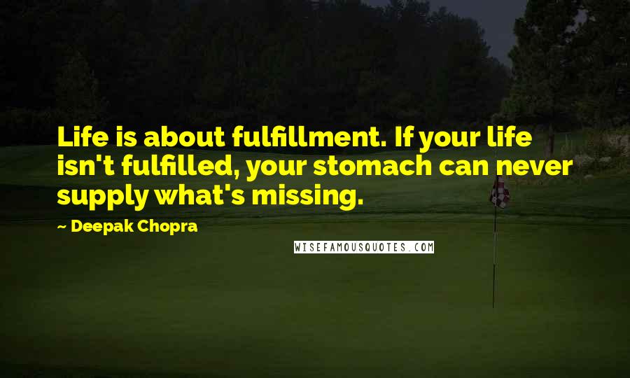Deepak Chopra Quotes: Life is about fulfillment. If your life isn't fulfilled, your stomach can never supply what's missing.