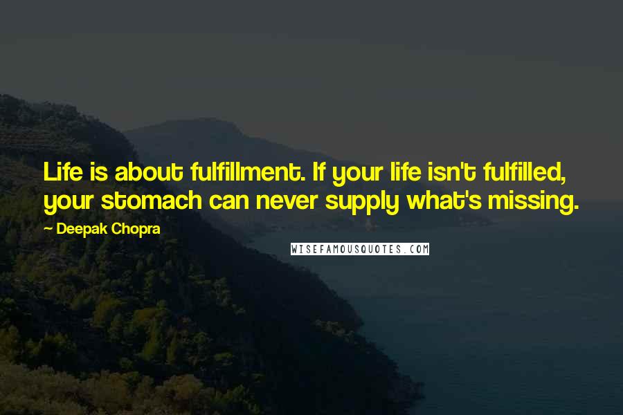 Deepak Chopra Quotes: Life is about fulfillment. If your life isn't fulfilled, your stomach can never supply what's missing.