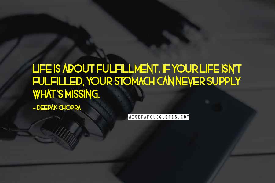 Deepak Chopra Quotes: Life is about fulfillment. If your life isn't fulfilled, your stomach can never supply what's missing.