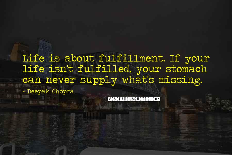 Deepak Chopra Quotes: Life is about fulfillment. If your life isn't fulfilled, your stomach can never supply what's missing.