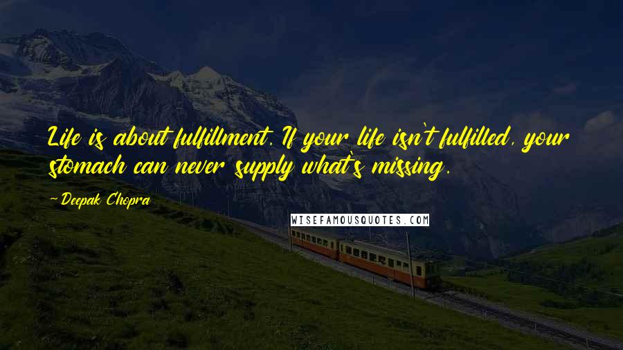 Deepak Chopra Quotes: Life is about fulfillment. If your life isn't fulfilled, your stomach can never supply what's missing.