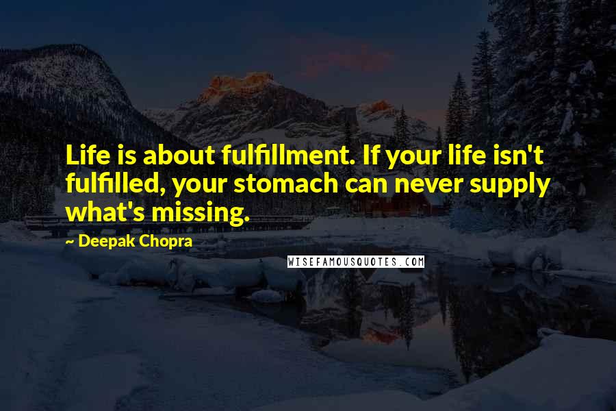 Deepak Chopra Quotes: Life is about fulfillment. If your life isn't fulfilled, your stomach can never supply what's missing.