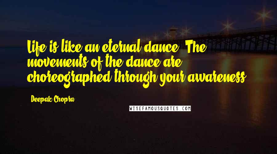 Deepak Chopra Quotes: Life is like an eternal dance. The movements of the dance are choreographed through your awareness.