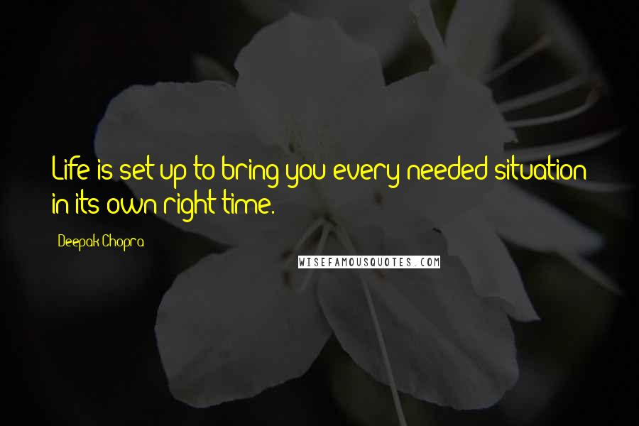 Deepak Chopra Quotes: Life is set up to bring you every needed situation in its own right time.
