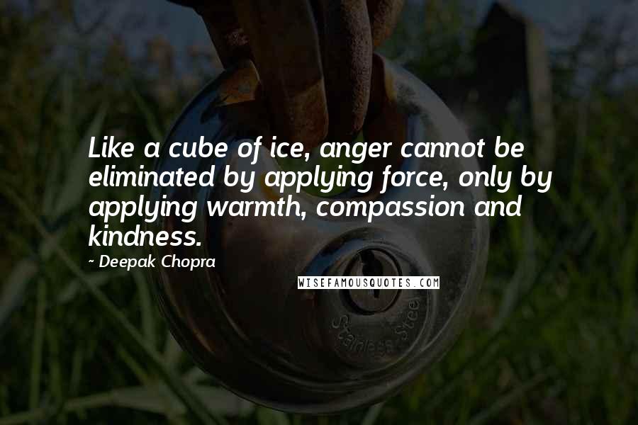 Deepak Chopra Quotes: Like a cube of ice, anger cannot be eliminated by applying force, only by applying warmth, compassion and kindness.