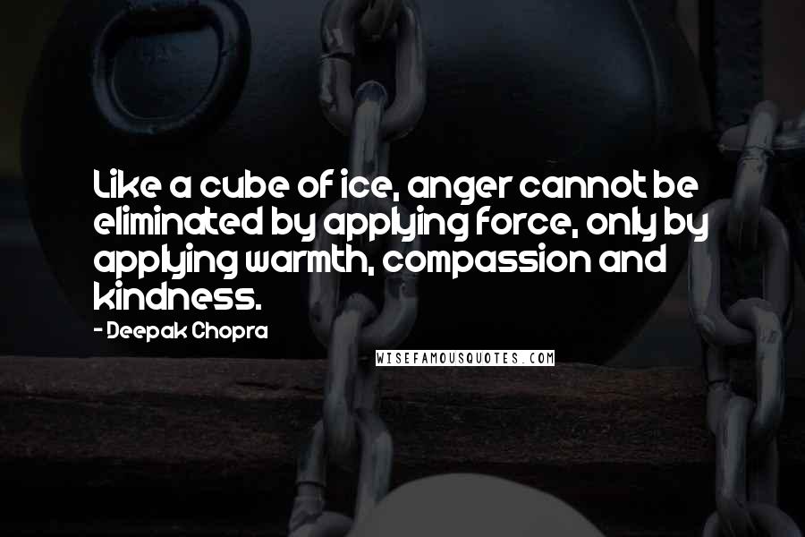 Deepak Chopra Quotes: Like a cube of ice, anger cannot be eliminated by applying force, only by applying warmth, compassion and kindness.