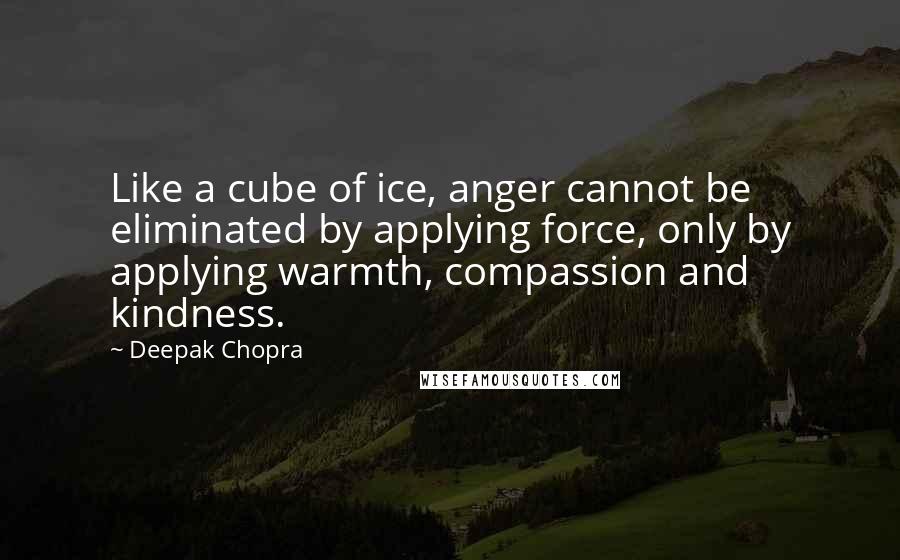 Deepak Chopra Quotes: Like a cube of ice, anger cannot be eliminated by applying force, only by applying warmth, compassion and kindness.