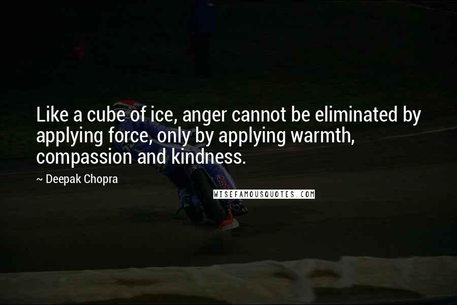 Deepak Chopra Quotes: Like a cube of ice, anger cannot be eliminated by applying force, only by applying warmth, compassion and kindness.