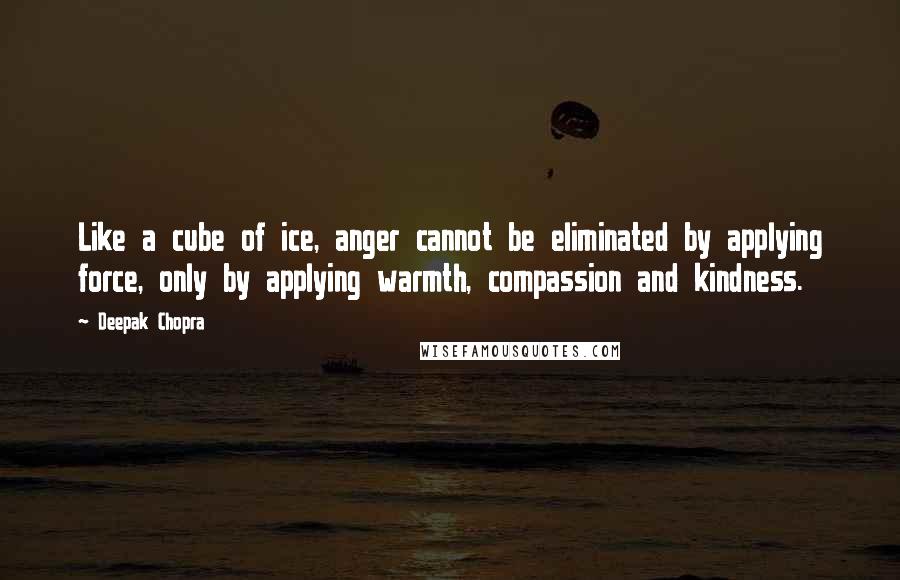 Deepak Chopra Quotes: Like a cube of ice, anger cannot be eliminated by applying force, only by applying warmth, compassion and kindness.