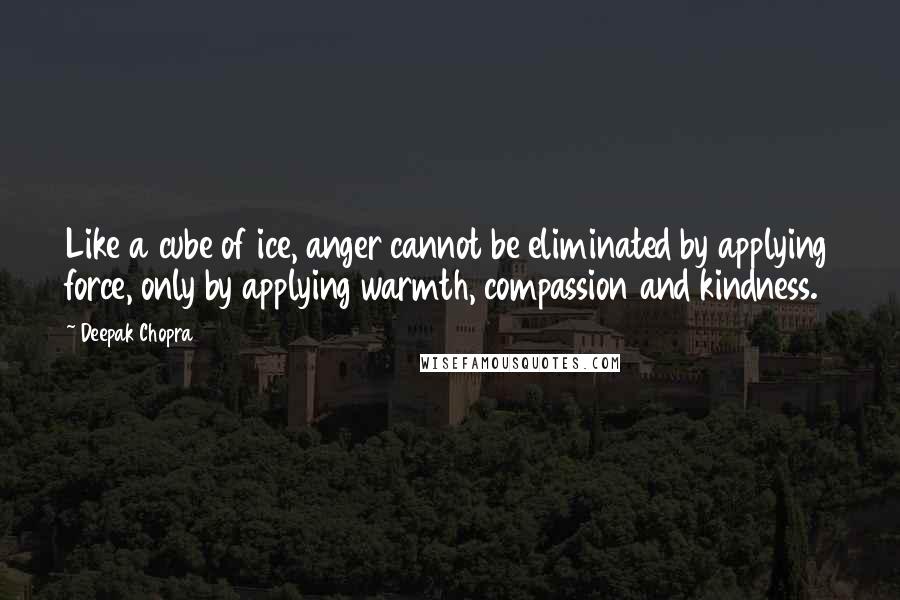 Deepak Chopra Quotes: Like a cube of ice, anger cannot be eliminated by applying force, only by applying warmth, compassion and kindness.