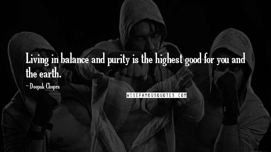 Deepak Chopra Quotes: Living in balance and purity is the highest good for you and the earth.