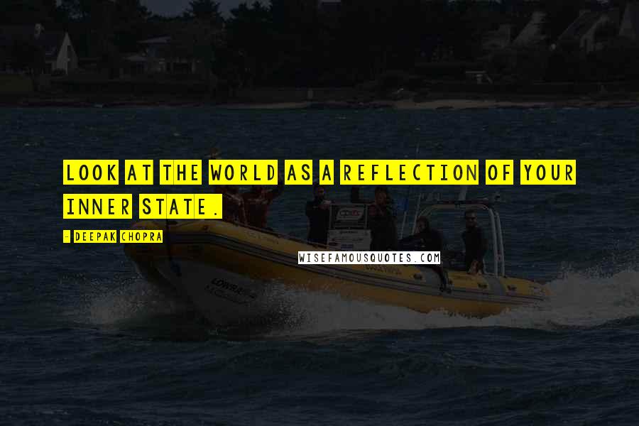 Deepak Chopra Quotes: Look at the world as a reflection of your inner state.