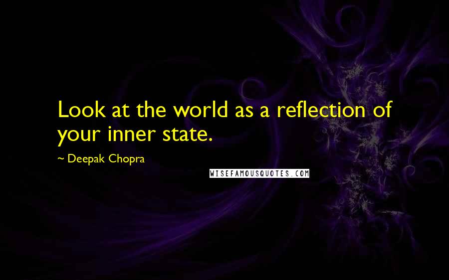Deepak Chopra Quotes: Look at the world as a reflection of your inner state.