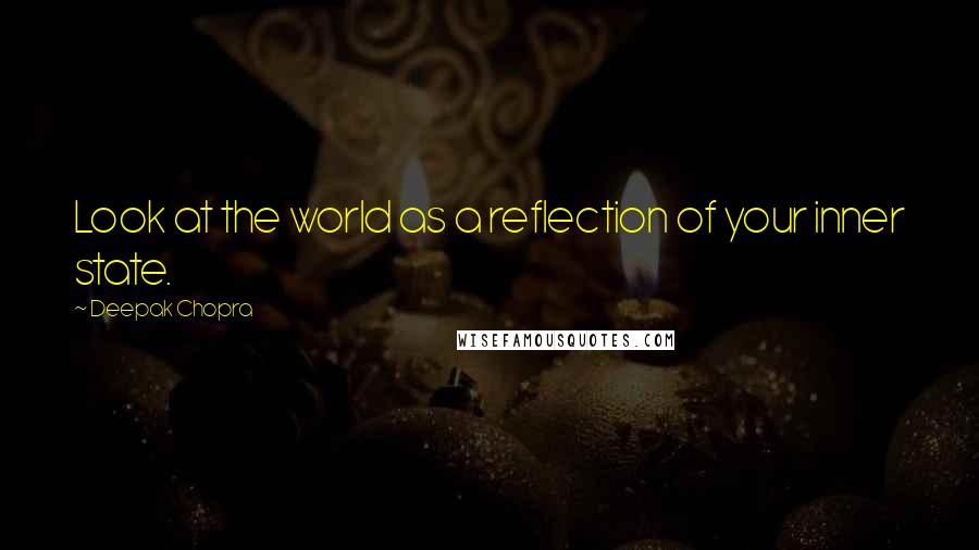 Deepak Chopra Quotes: Look at the world as a reflection of your inner state.