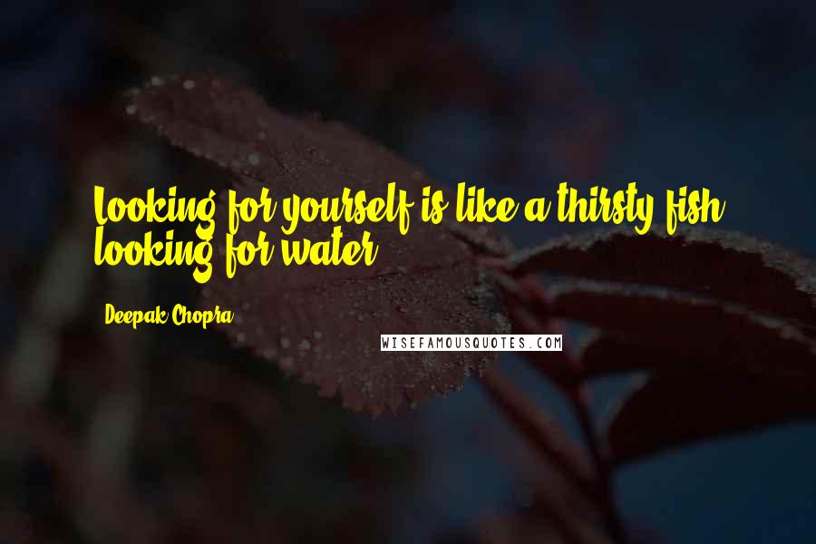 Deepak Chopra Quotes: Looking for yourself is like a thirsty fish looking for water.