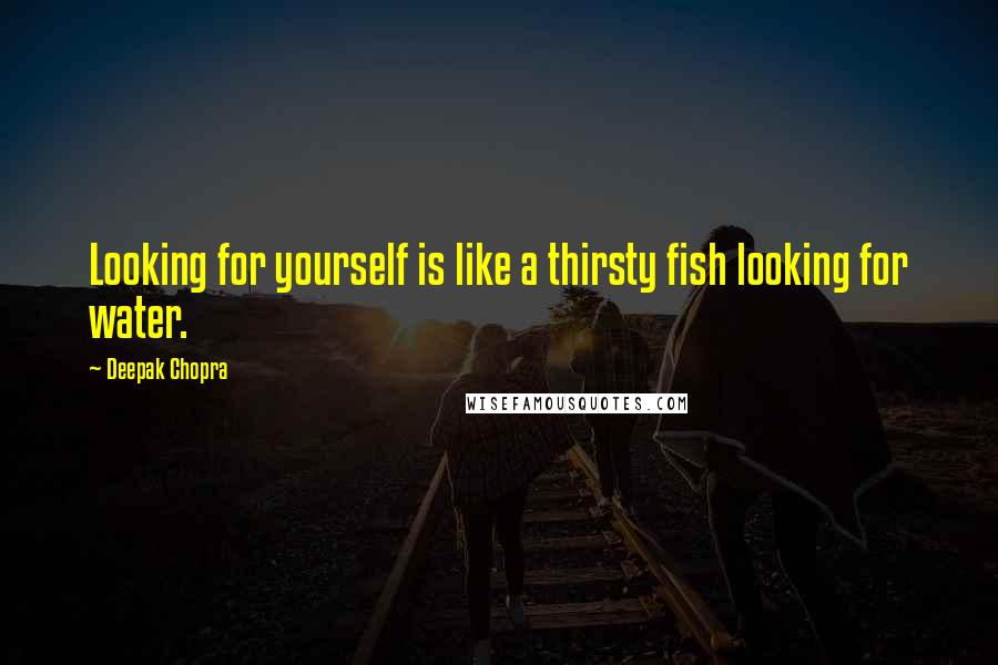 Deepak Chopra Quotes: Looking for yourself is like a thirsty fish looking for water.