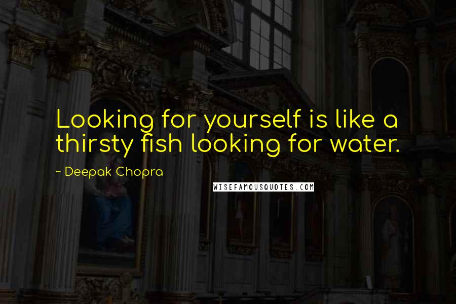 Deepak Chopra Quotes: Looking for yourself is like a thirsty fish looking for water.