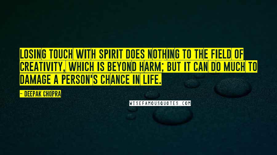 Deepak Chopra Quotes: Losing touch with spirit does nothing to the field of creativity, which is beyond harm; but it can do much to damage a person's chance in life.