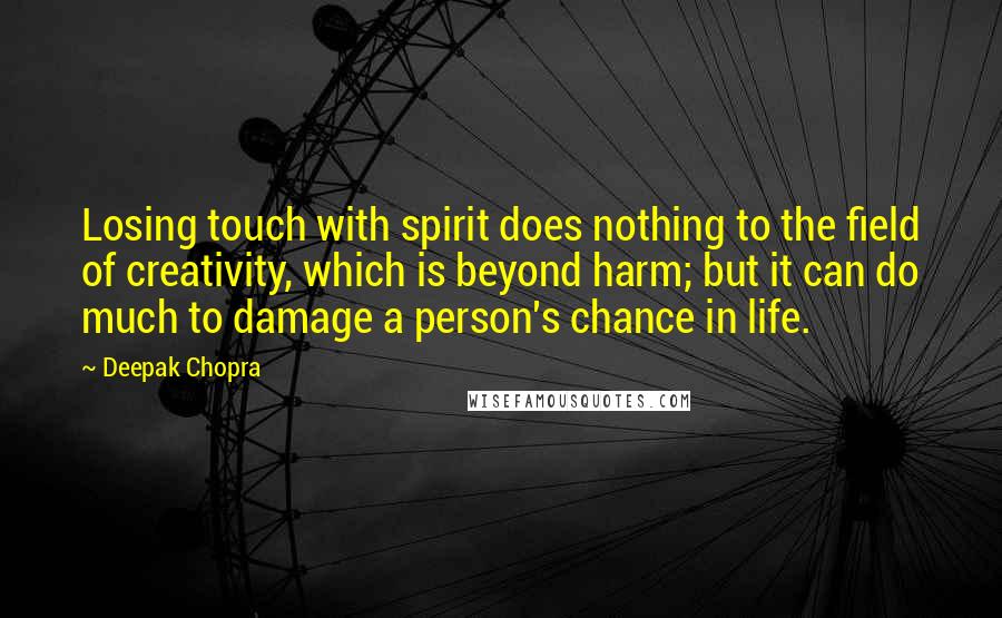 Deepak Chopra Quotes: Losing touch with spirit does nothing to the field of creativity, which is beyond harm; but it can do much to damage a person's chance in life.