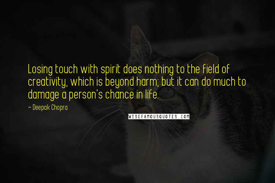 Deepak Chopra Quotes: Losing touch with spirit does nothing to the field of creativity, which is beyond harm; but it can do much to damage a person's chance in life.