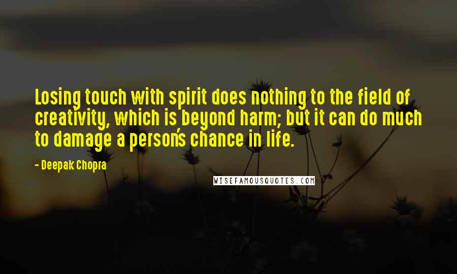 Deepak Chopra Quotes: Losing touch with spirit does nothing to the field of creativity, which is beyond harm; but it can do much to damage a person's chance in life.