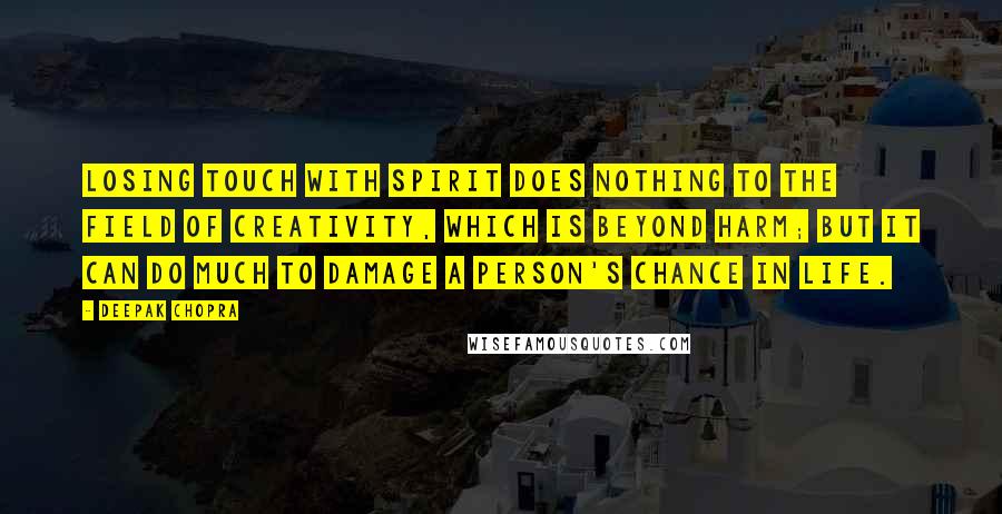 Deepak Chopra Quotes: Losing touch with spirit does nothing to the field of creativity, which is beyond harm; but it can do much to damage a person's chance in life.