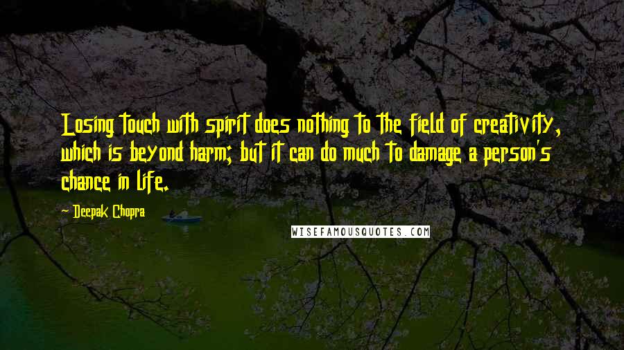 Deepak Chopra Quotes: Losing touch with spirit does nothing to the field of creativity, which is beyond harm; but it can do much to damage a person's chance in life.