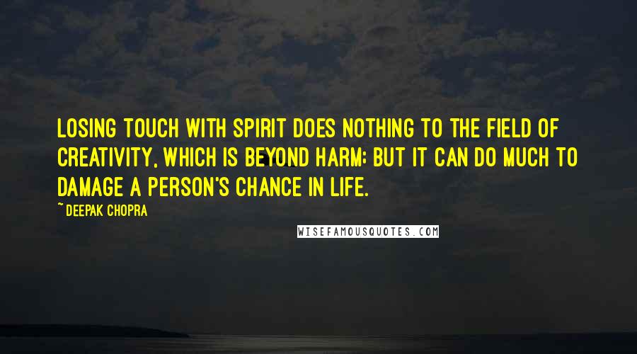 Deepak Chopra Quotes: Losing touch with spirit does nothing to the field of creativity, which is beyond harm; but it can do much to damage a person's chance in life.