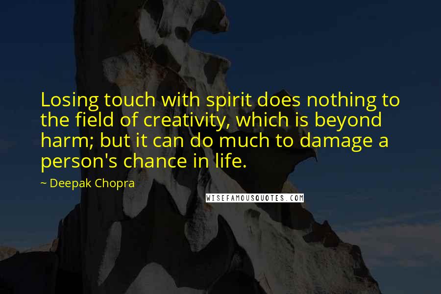 Deepak Chopra Quotes: Losing touch with spirit does nothing to the field of creativity, which is beyond harm; but it can do much to damage a person's chance in life.