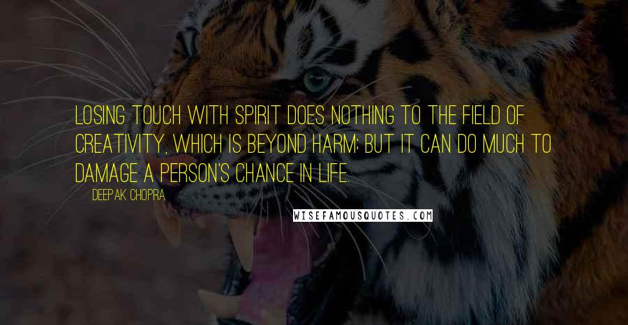 Deepak Chopra Quotes: Losing touch with spirit does nothing to the field of creativity, which is beyond harm; but it can do much to damage a person's chance in life.