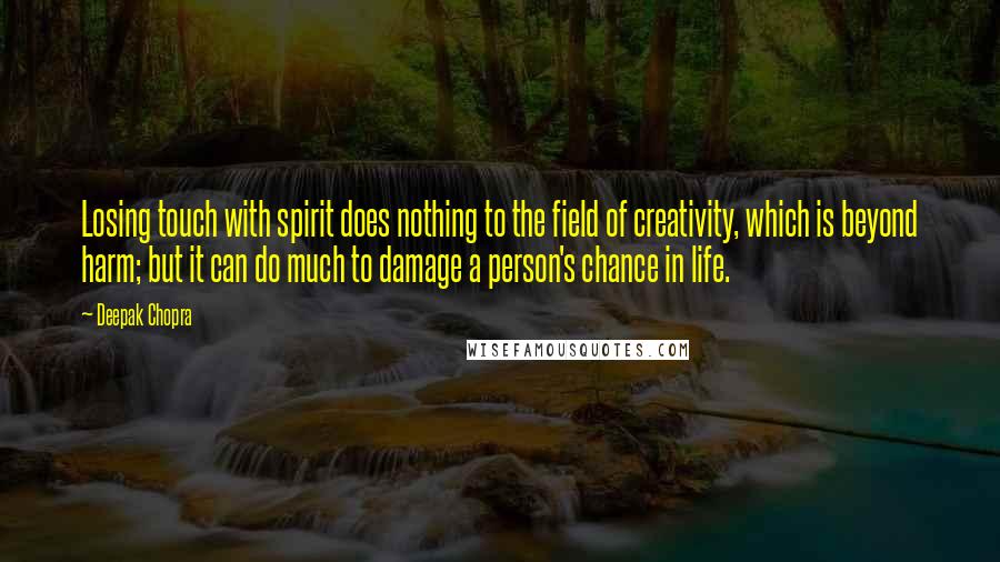 Deepak Chopra Quotes: Losing touch with spirit does nothing to the field of creativity, which is beyond harm; but it can do much to damage a person's chance in life.