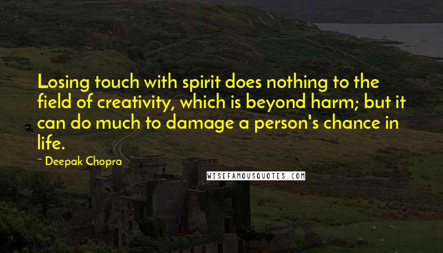 Deepak Chopra Quotes: Losing touch with spirit does nothing to the field of creativity, which is beyond harm; but it can do much to damage a person's chance in life.