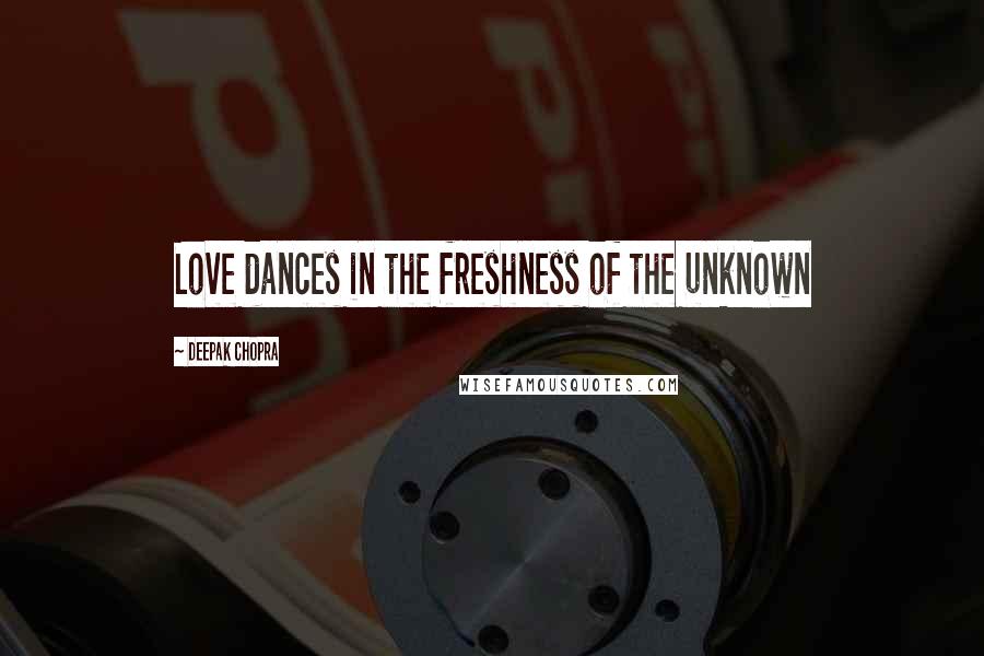 Deepak Chopra Quotes: Love dances in the freshness of the unknown