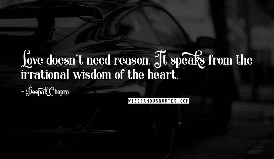 Deepak Chopra Quotes: Love doesn't need reason. It speaks from the irrational wisdom of the heart.
