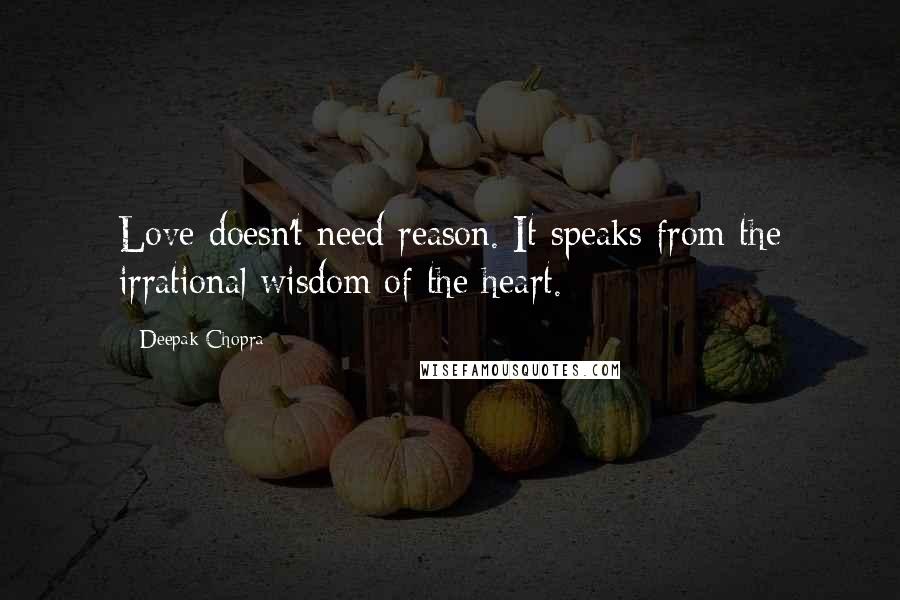 Deepak Chopra Quotes: Love doesn't need reason. It speaks from the irrational wisdom of the heart.