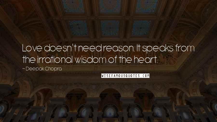 Deepak Chopra Quotes: Love doesn't need reason. It speaks from the irrational wisdom of the heart.