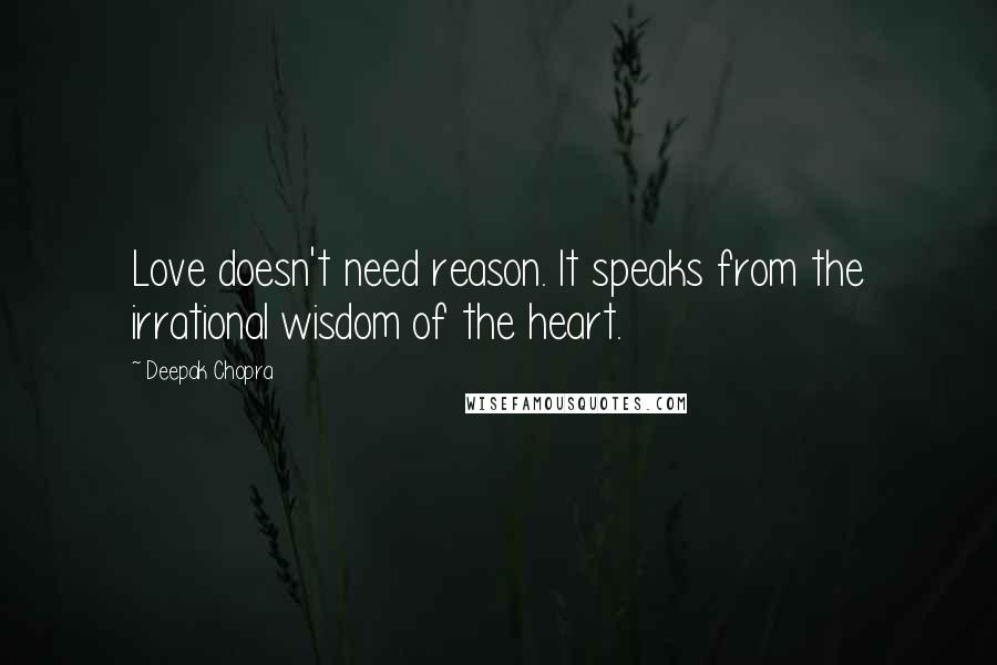 Deepak Chopra Quotes: Love doesn't need reason. It speaks from the irrational wisdom of the heart.